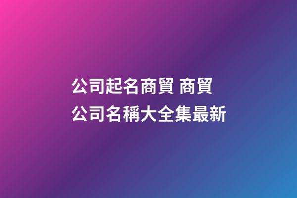 公司起名商貿 商貿公司名稱大全集最新-第1張-公司起名-玄機派